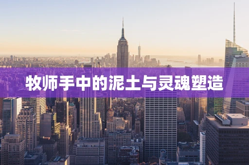 牧师手中的泥土与灵魂塑造