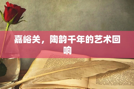 嘉峪关，陶韵千年的艺术回响
