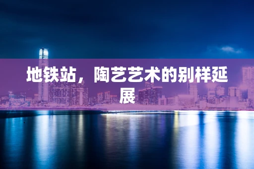 地铁站，陶艺艺术的别样延展