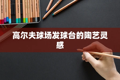 高尔夫球场发球台的陶艺灵感