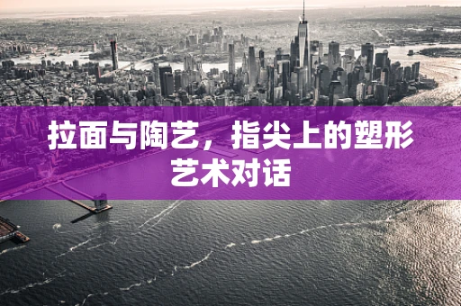拉面与陶艺，指尖上的塑形艺术对话