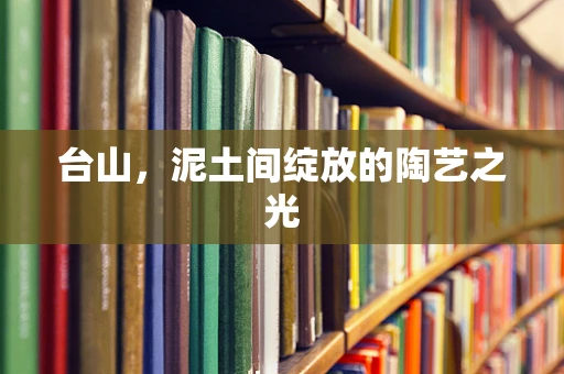 台山，泥土间绽放的陶艺之光