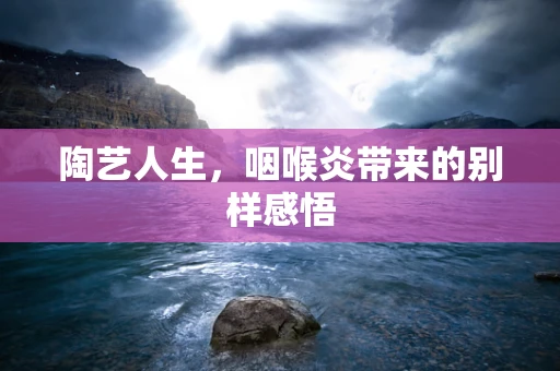 陶艺人生，咽喉炎带来的别样感悟