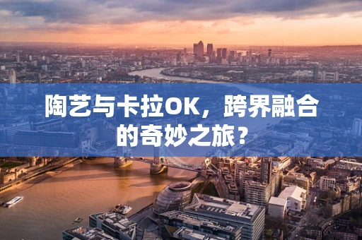 陶艺与卡拉OK，跨界融合的奇妙之旅？