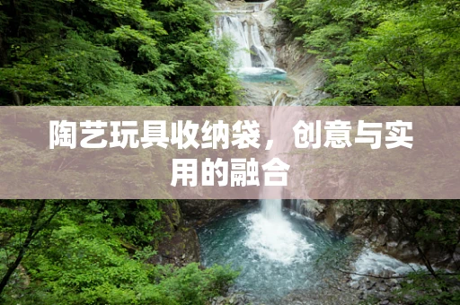 陶艺玩具收纳袋，创意与实用的融合