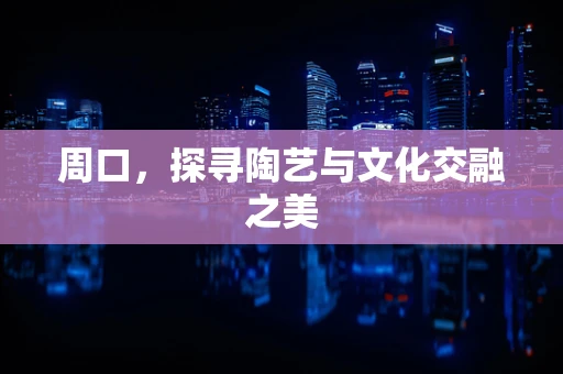 周口，探寻陶艺与文化交融之美