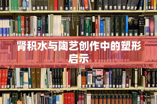 肾积水与陶艺创作中的塑形启示