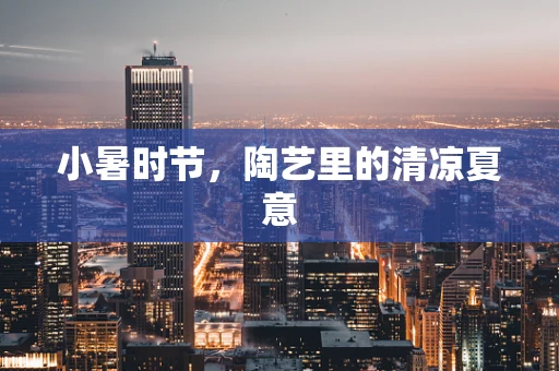 小暑时节，陶艺里的清凉夏意