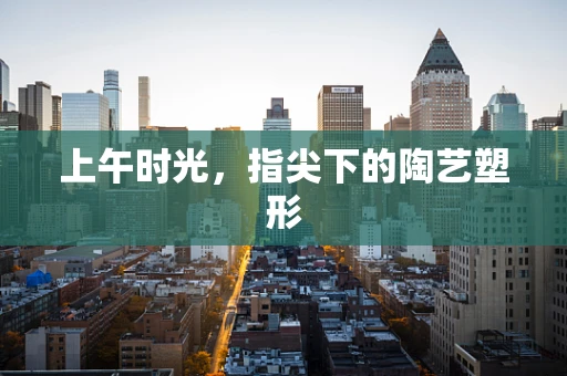 上午时光，指尖下的陶艺塑形