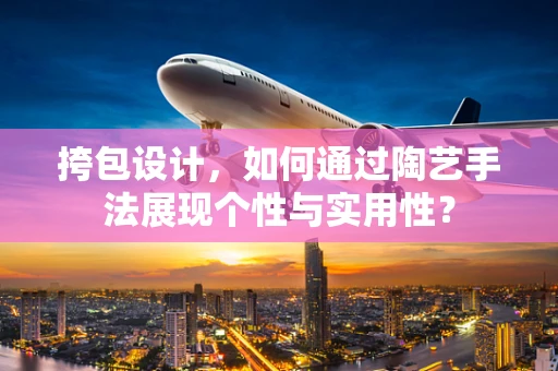 挎包设计，如何通过陶艺手法展现个性与实用性？