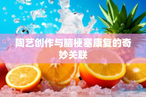 陶艺创作与脑梗塞康复的奇妙关联