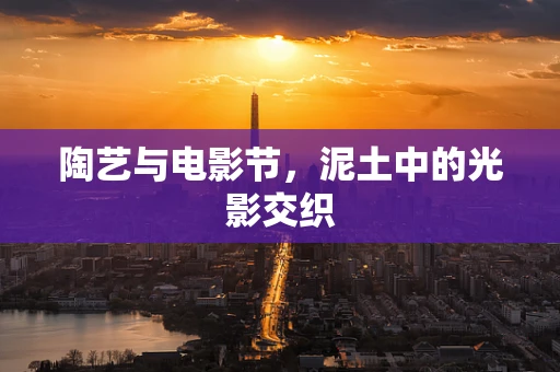 陶艺与电影节，泥土中的光影交织