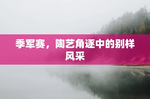季军赛，陶艺角逐中的别样风采