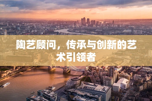 陶艺顾问，传承与创新的艺术引领者