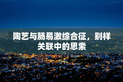 陶艺与肠易激综合征，别样关联中的思索