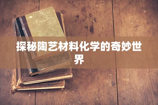 探秘陶艺材料化学的奇妙世界