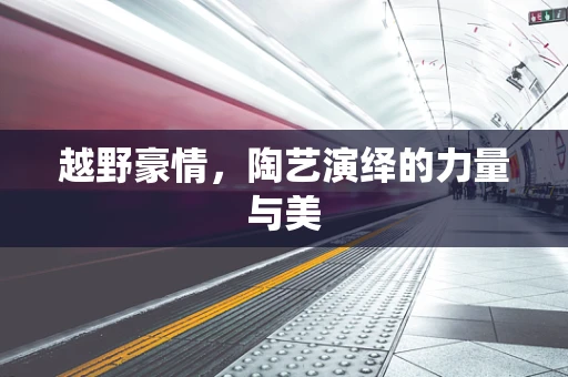 越野豪情，陶艺演绎的力量与美