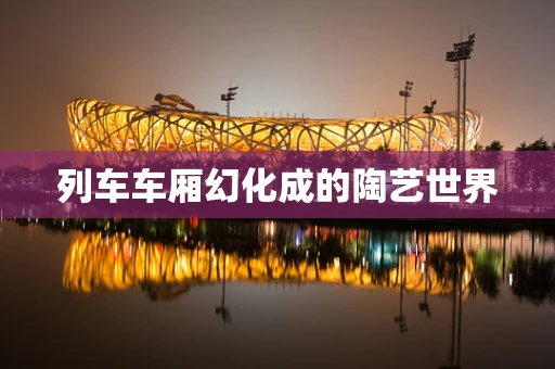 列车车厢幻化成的陶艺世界