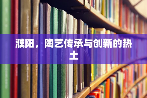濮阳，陶艺传承与创新的热土