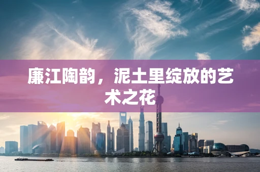 廉江陶韵，泥土里绽放的艺术之花