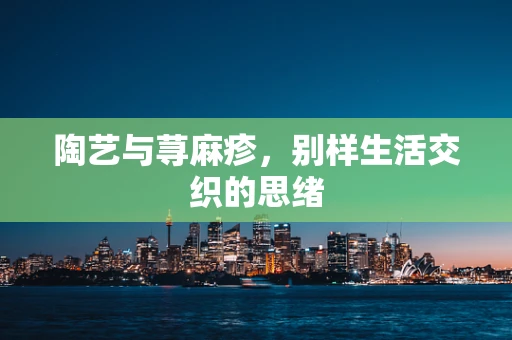 陶艺与荨麻疹，别样生活交织的思绪