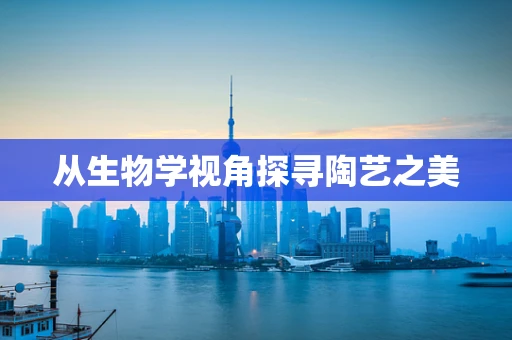 从生物学视角探寻陶艺之美