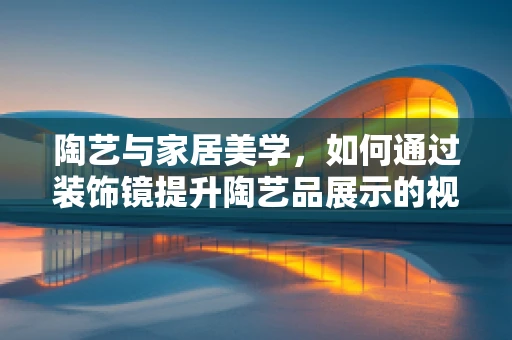 陶艺与家居美学，如何通过装饰镜提升陶艺品展示的视觉层次？