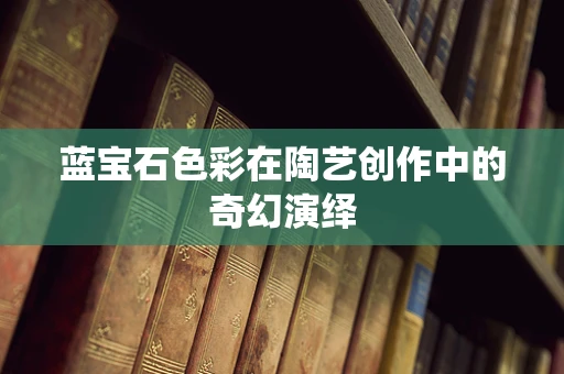 蓝宝石色彩在陶艺创作中的奇幻演绎