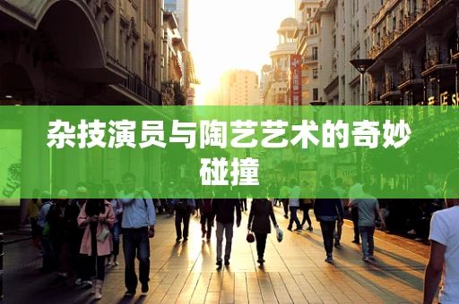 杂技演员与陶艺艺术的奇妙碰撞