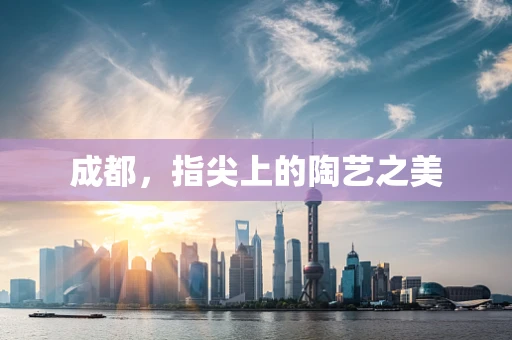 成都，指尖上的陶艺之美