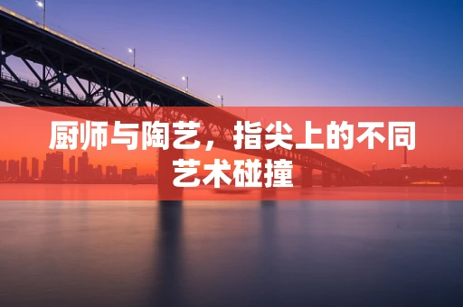 厨师与陶艺，指尖上的不同艺术碰撞