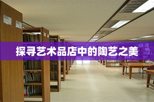 探寻艺术品店中的陶艺之美