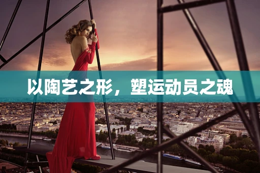 以陶艺之形，塑运动员之魂