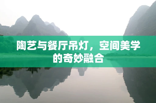 陶艺与餐厅吊灯，空间美学的奇妙融合