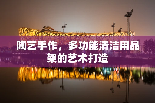 陶艺手作，多功能清洁用品架的艺术打造