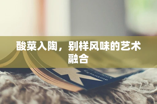 酸菜入陶，别样风味的艺术融合