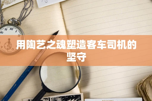 用陶艺之魂塑造客车司机的坚守