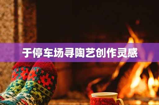 于停车场寻陶艺创作灵感