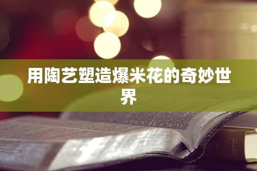 用陶艺塑造爆米花的奇妙世界