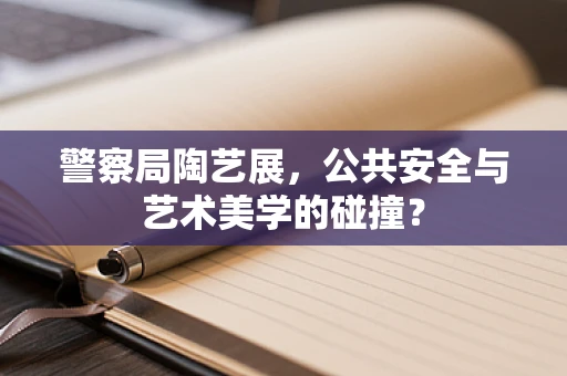 警察局陶艺展，公共安全与艺术美学的碰撞？