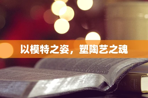 以模特之姿，塑陶艺之魂