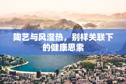 陶艺与风湿热，别样关联下的健康思索