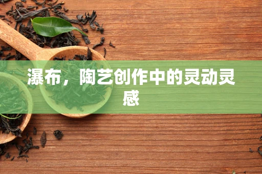 瀑布，陶艺创作中的灵动灵感