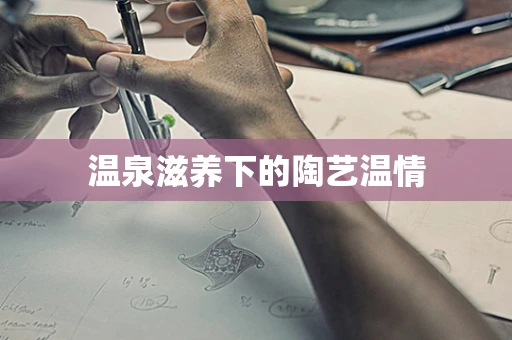 温泉滋养下的陶艺温情