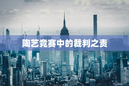 陶艺竞赛中的裁判之责