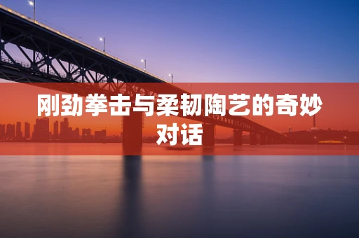 刚劲拳击与柔韧陶艺的奇妙对话