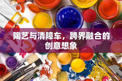 陶艺与清障车，跨界融合的创意想象