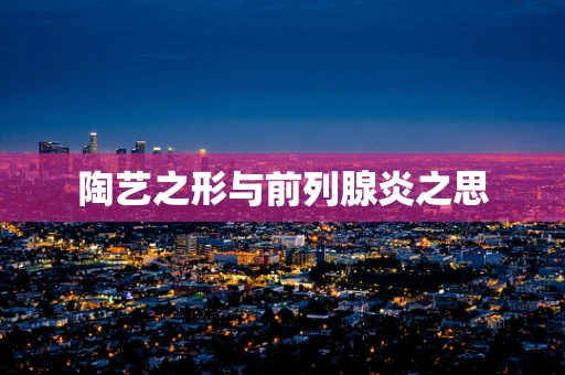 陶艺之形与前列腺炎之思