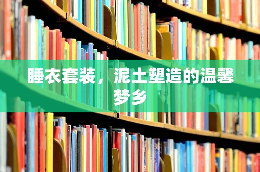 睡衣套装，泥土塑造的温馨梦乡