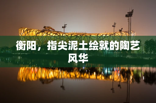 衡阳，指尖泥土绘就的陶艺风华
